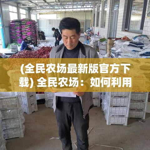 (全民农场最新版官方下载) 全民农场：如何利用社区合作，推动农业可持续发展？探索现代农业创新与社区共赢模式！